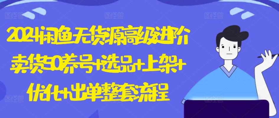 2024闲鱼无货源高级进阶卖货5.0.养号+选品+上架+优化+出单整套流程【揭秘】-爱找项目网