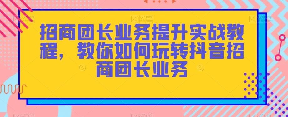 招商团长业务提升实战教程，教你如何玩转抖音招商团长业务-爱找项目网