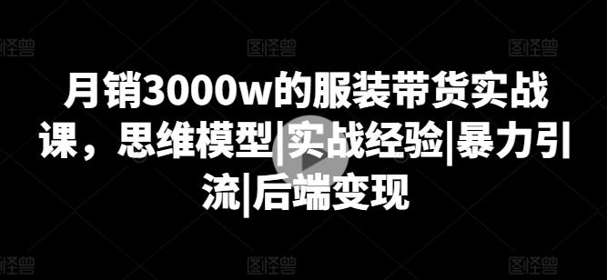月销3000w的服装带货实战课，思维模型|实战经验|暴力引流|后端变现-爱找项目网