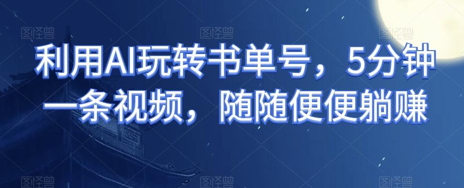 利用AI玩转书单号，5分钟一条视频，随随便便躺赚-爱找项目网