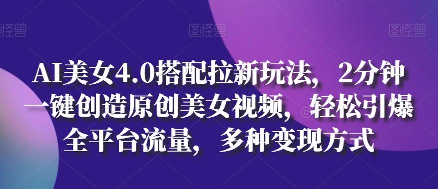AI美女4.0搭配拉新玩法，2分钟一键创造原创美女视频，轻松引爆全平台流量，多种变现方式【揭秘】-爱找项目网