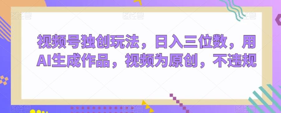 视频号独创玩法，日入三位数，用AI生成作品，视频为原创，不违规-爱找项目网