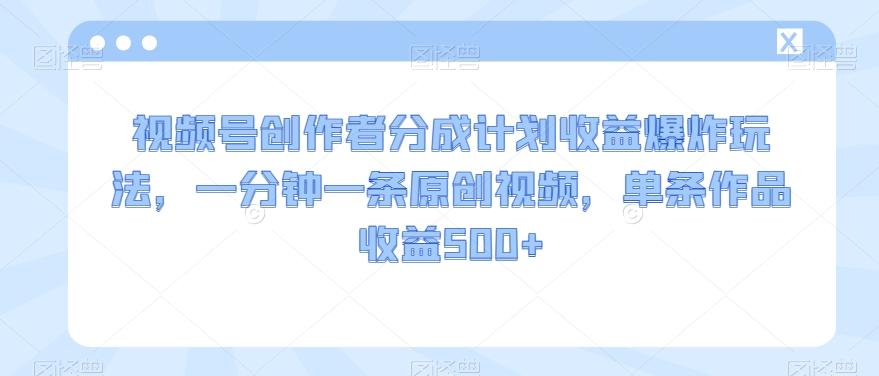 视频号创作者分成计划收益爆炸玩法，一分钟一条原创视频，单条作品收益500+-爱找项目网