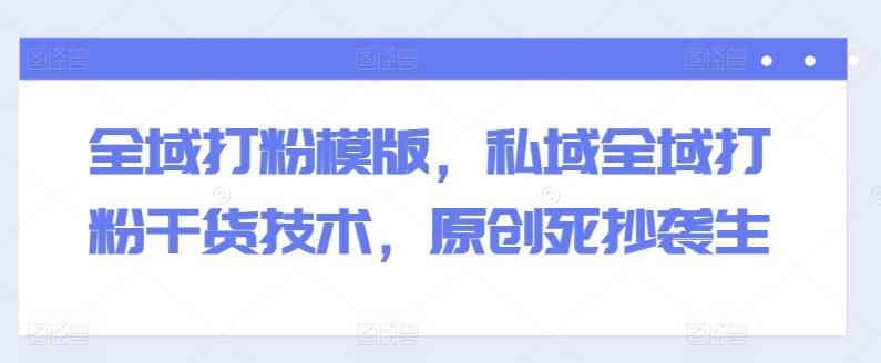 全域打粉模版，私域全域打粉干货技术，原创死抄袭生-爱找项目网
