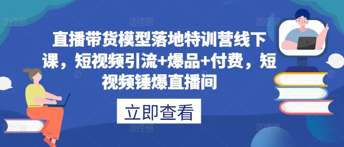 直播带货模型落地特训营线下课，​短视频引流+爆品+付费，短视频锤爆直播间-爱找项目网