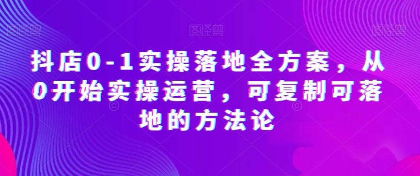 抖店0-1实操落地全方案，从0开始实操运营，可复制可落地的方法论-爱找项目网