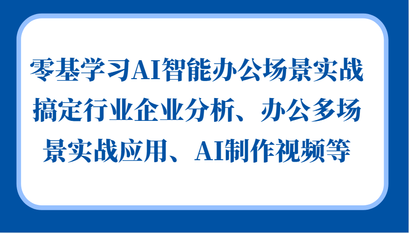 零基学习AI智能办公场景实战，搞定行业企业分析、办公多场景实战应用、AI制作视频等-爱找项目网