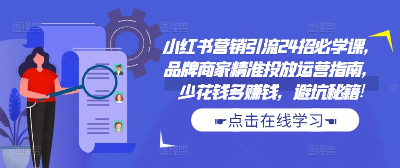 小红书营销引流24招必学课，品牌商家精准投放运营指南，少花钱多赚钱，避坑秘籍!-爱找项目网