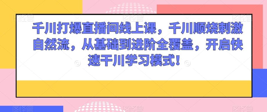 千川打爆直播间线上课，千川顺烧刺激自然流，从基础到进阶全覆盖，开启快速干川学习模式！-爱找项目网