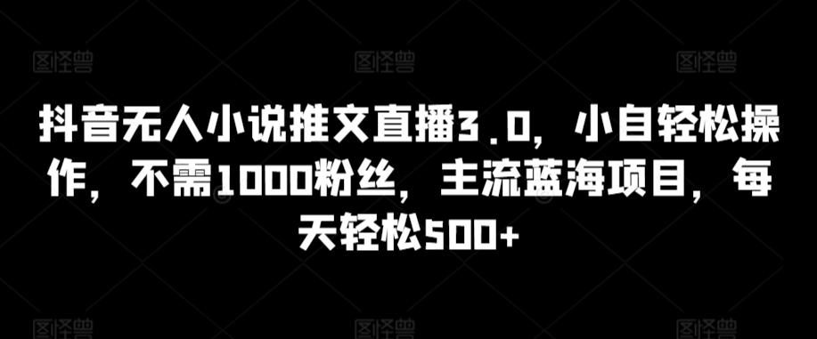 抖音无人小说推文直播3.0，小自轻松操作，不需1000粉丝，主流蓝海项目，每天轻松500+【揭秘】-爱找项目网
