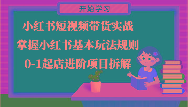 小红书短视频带货实战-掌握小红书基本玩法规则，0-1起店进阶项目拆解-爱找项目网