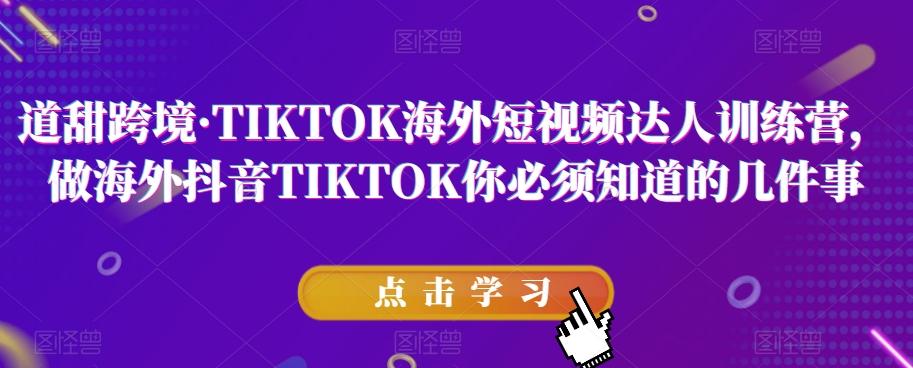 道甜跨境·TIKTOK海外短视频达人训练营，做海外抖音TIKTOK你必须知道的几件事-爱找项目网