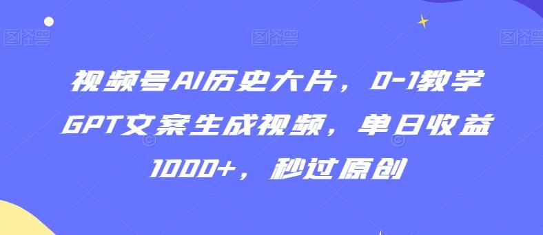 视频号AI历史大片，0-1教学GPT文案生成视频，单日收益1000+，秒过原创【揭秘】-爱找项目网