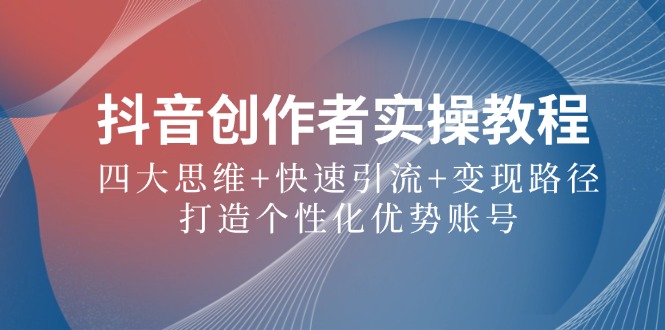 抖音创作者实操教程：四大思维+快速引流+变现路径，打造个性化优势账号-爱找项目网