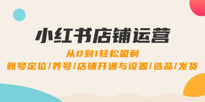 小红书店铺运营：0到1轻松盈利，账号定位/养号/店铺开通与设置/选品/发货-爱找项目网