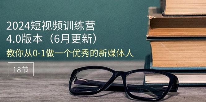2024短视频训练营-6月4.0版本：教你从0-1做一个优秀的新媒体人(18节-爱找项目网