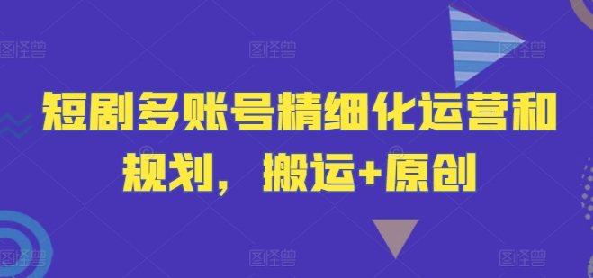 短剧多账号精细化运营和规划，搬运+原创-爱找项目网