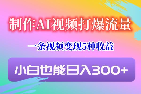 制作AI视频打爆流量，一条视频变现5种收益，小白也能日入300+-爱找项目网