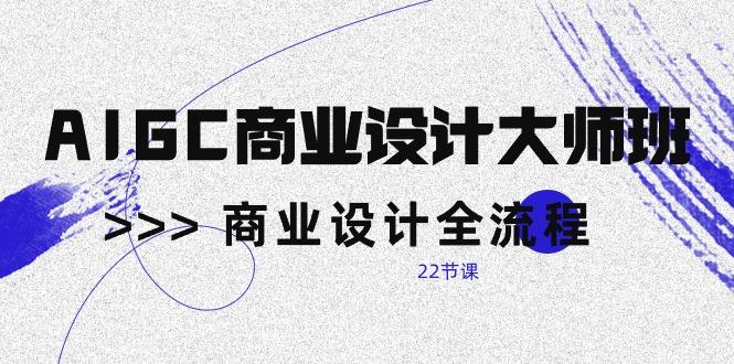 AIGC-商业设计大师班，商业设计全流程(22节课-爱找项目网