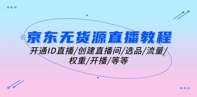 京东无货源直播教程：开通ID直播/创建直播间/选品/流量/权重/开播/等等-爱找项目网