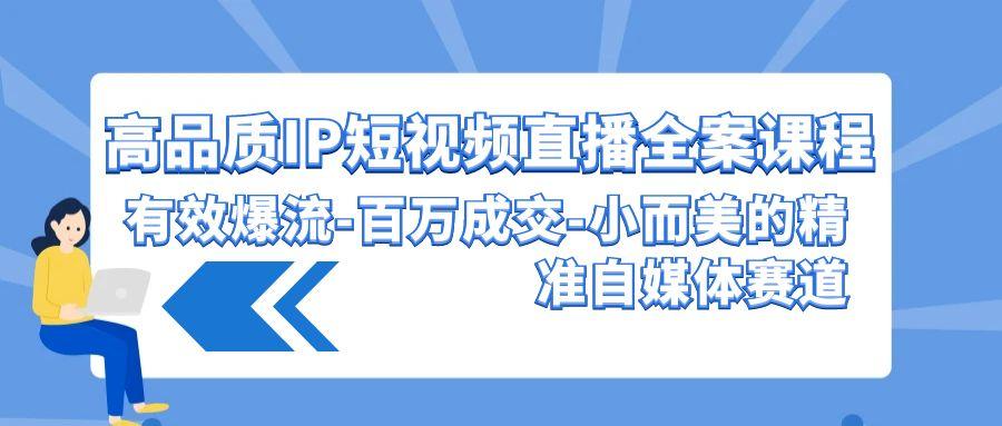 (9591期)高品质 IP短视频直播-全案课程，有效爆流-百万成交-小而美的精准自媒体赛道-爱找项目网