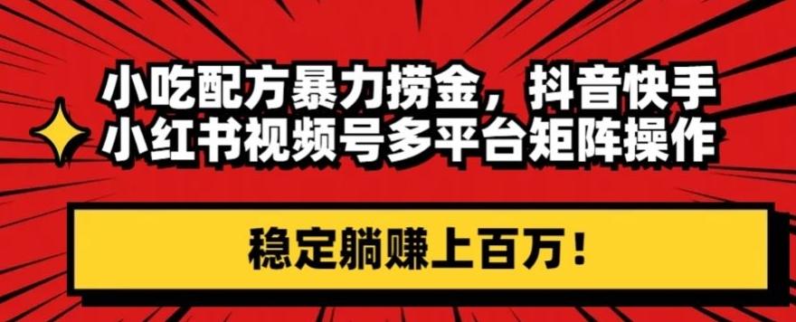 小吃配方暴力捞金，抖音快手小红书视频号多平台矩阵操作，稳定躺赚上百万！-爱找项目网