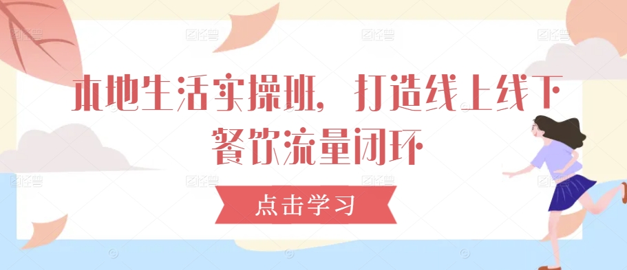 本地生活实操班，打造线上线下餐饮流量闭环-爱找项目网