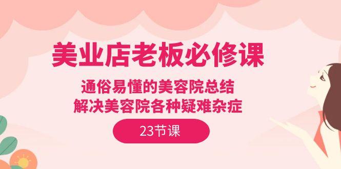 (9986期)美业店老板必修课：通俗易懂的美容院总结，解决美容院各种疑难杂症(23节)-爱找项目网