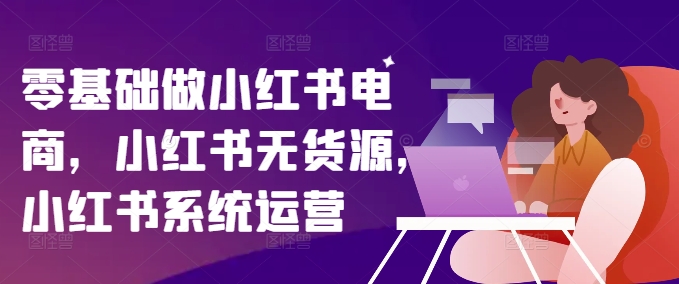 零基础做小红书电商，小红书无货源，小红书系统运营-爱找项目网