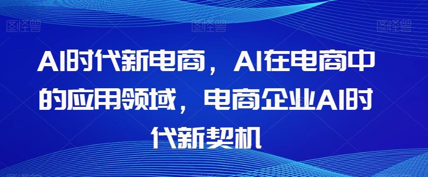 Al时代新电商，Al在电商中的应用领域，电商企业AI时代新契机-爱找项目网