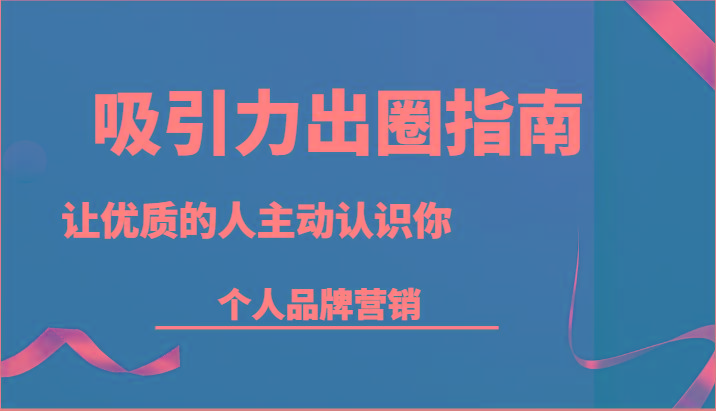 吸引力出圈指南-让优质的人主动认识你-个人品牌营销(13节课)-爱找项目网