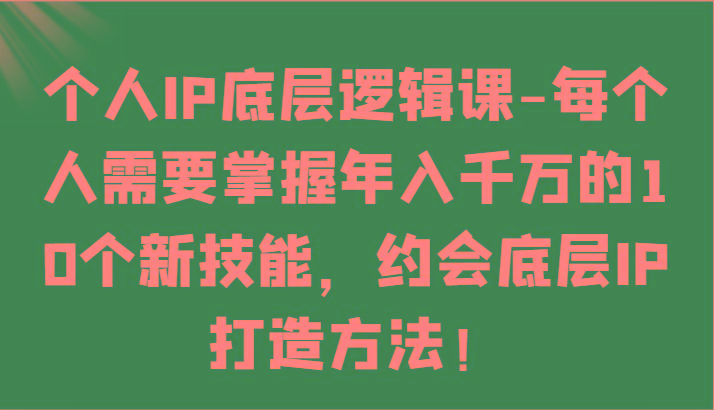 个人IP底层逻辑-掌握年入千万的10个新技能，约会底层IP的打造方法！-爱找项目网