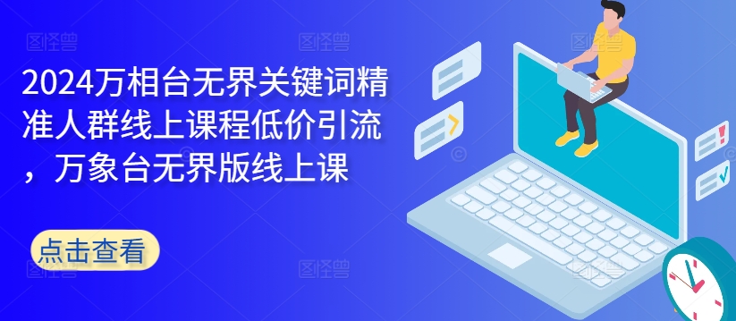 2024万相台无界关键词精准人群线上课程低价引流 ，万象台无界版线上课-爱找项目网