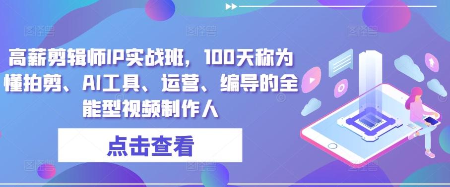 高薪剪辑师IP实战班，100天称为懂拍剪、AI工具、运营、编导的全能型视频制作人-爱找项目网