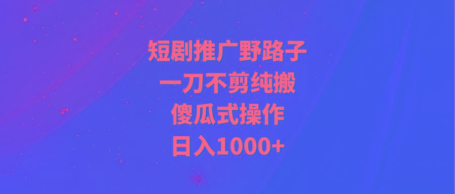 (9586期)短剧推广野路子，一刀不剪纯搬运，傻瓜式操作，日入1000+-爱找项目网