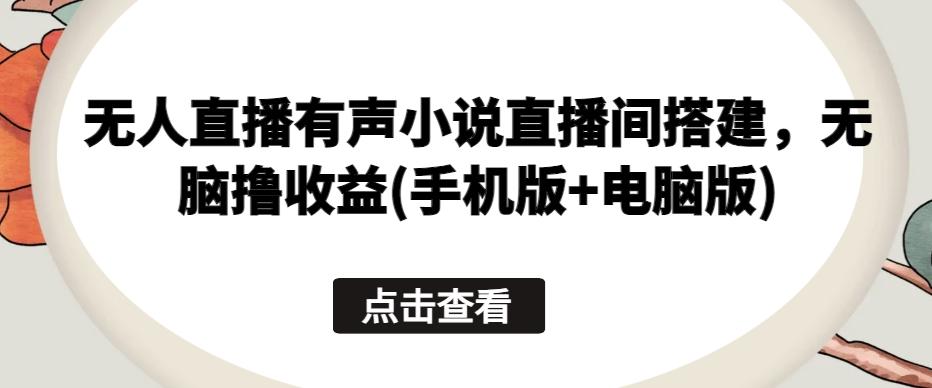 无人直播有声小说直播间搭建，无脑撸收益(手机版+电脑版)-爱找项目网
