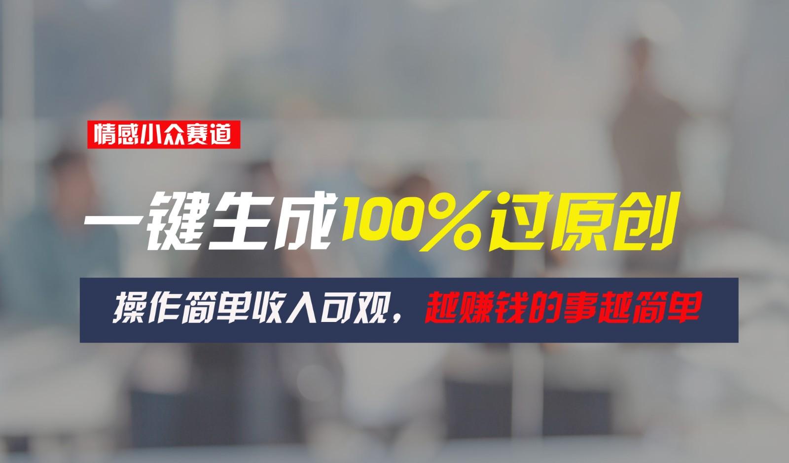 情感小众赛道，一键生成100%过原创，操作简单收入可观，越赚钱的事越简单-爱找项目网