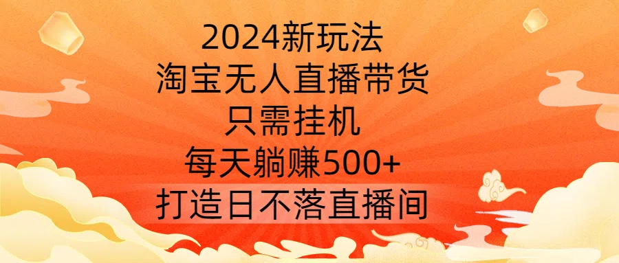 2024新玩法，淘宝无人直播带货，只需挂机，每天躺赚500+ 打造日不落直播间【揭秘】-爱找项目网
