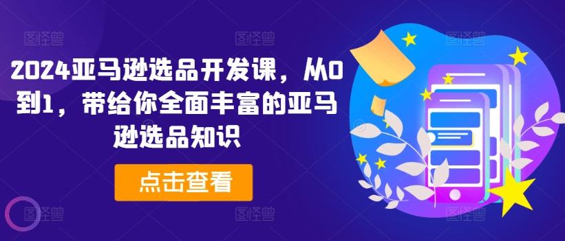 2024亚马逊选品开发课，从0到1，带给你全面丰富的亚马逊选品知识-爱找项目网