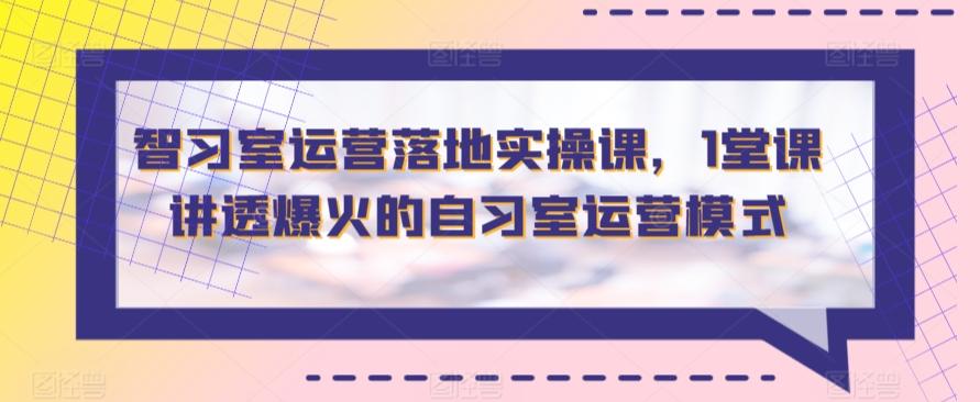 智习室运营落地实操课，1堂课讲透爆火的自习室运营模式-爱找项目网