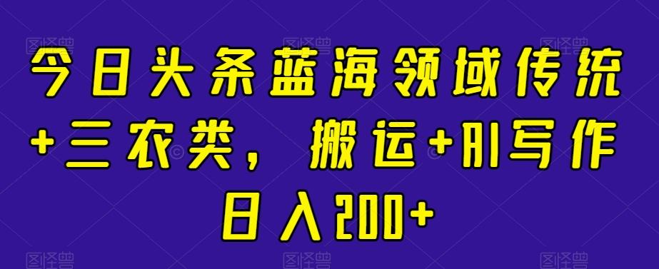今日头条蓝海领域传统+三农类，搬运+AI写作日入200+-爱找项目网