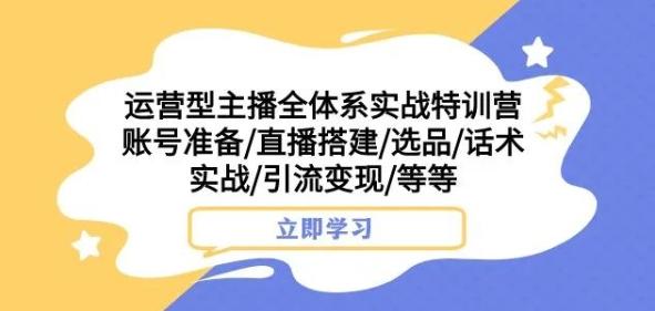 运营型主播全体系实战特训营，账号准备/直播搭建/选品/话术实战/引流变现/等等-爱找项目网