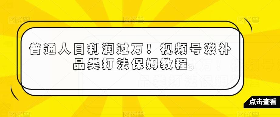 普通人日利润过万！视频号滋补品类打法保姆教程【揭秘】-爱找项目网