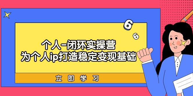 (9331期)个人-闭环实操营：为个人ip打造稳定变现基础，从价值定位/爆款打造/产品…-爱找项目网
