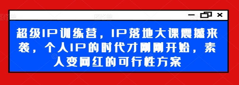 超级IP训练营，IP落地大课震撼来袭，个人IP的时代才刚刚开始，素人变网红的可行性方案-爱找项目网