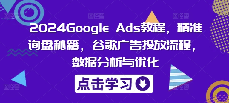 2024Google Ads教程，精准询盘秘籍，谷歌广告投放流程，数据分析与优化-爱找项目网