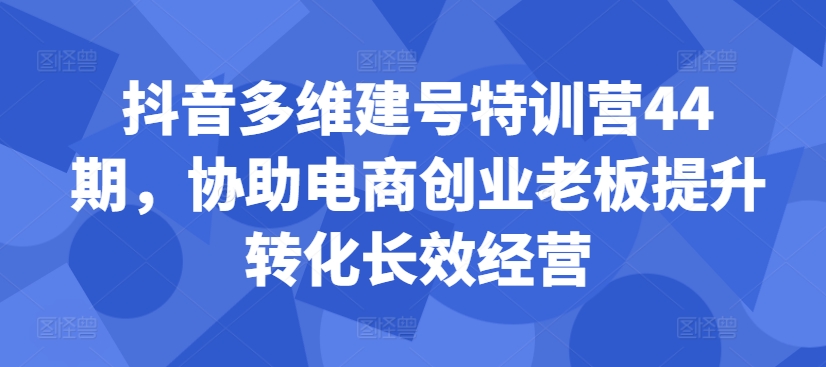 抖音多维建号特训营44期，协助电商创业老板提升转化长效经营-爱找项目网