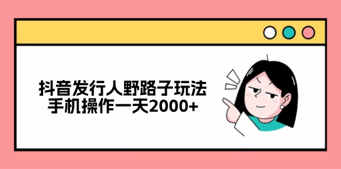 抖音发行人野路子玩法，手机操作一天2000+-爱找项目网