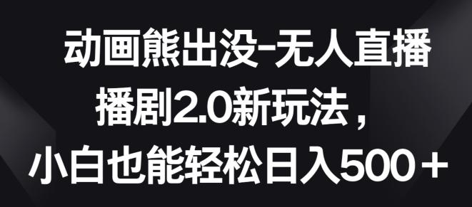 动画熊出没-无人直播播剧2.0新玩法，小白也能轻松日入500+【揭秘】-爱找项目网
