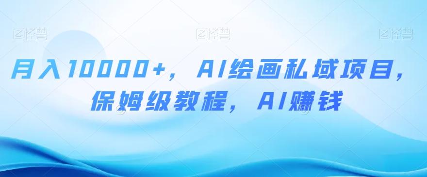 月入10000+，AI绘画私域项目，保姆级教程，AI赚钱【揭秘】-爱找项目网